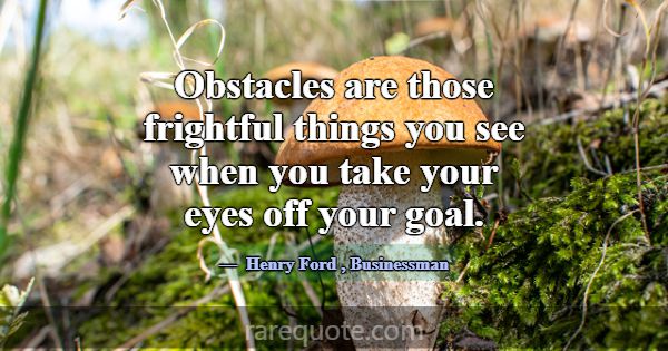Obstacles are those frightful things you see when ... -Henry Ford