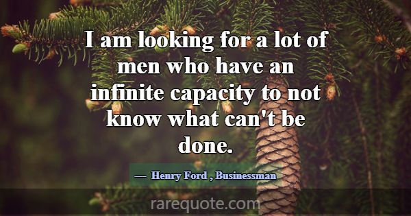 I am looking for a lot of men who have an infinite... -Henry Ford