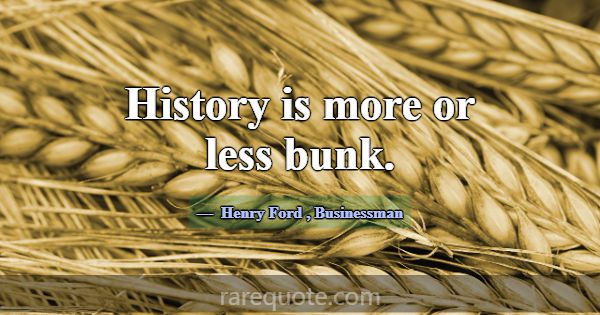 History is more or less bunk.... -Henry Ford
