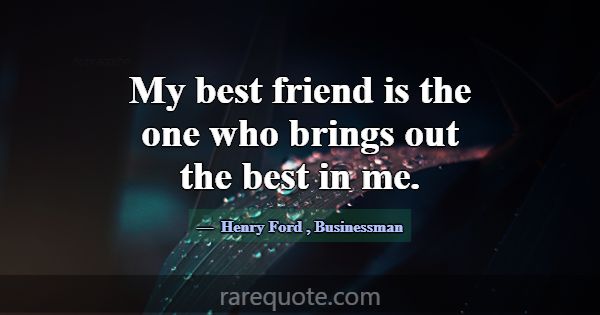 My best friend is the one who brings out the best ... -Henry Ford