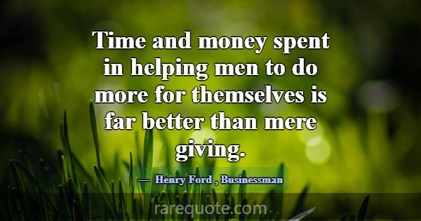 Time and money spent in helping men to do more for... -Henry Ford
