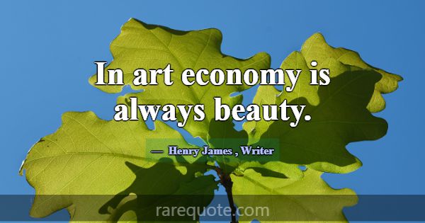 In art economy is always beauty.... -Henry James