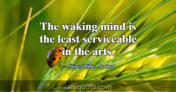 The waking mind is the least serviceable in the ar... -Henry Miller