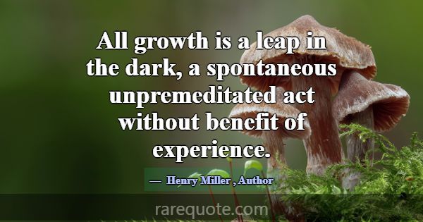 All growth is a leap in the dark, a spontaneous un... -Henry Miller