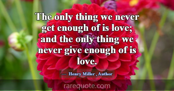 The only thing we never get enough of is love; and... -Henry Miller
