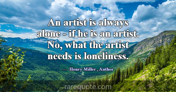 An artist is always alone - if he is an artist. No... -Henry Miller