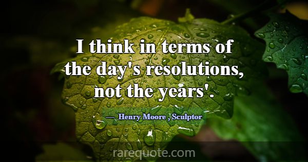 I think in terms of the day's resolutions, not the... -Henry Moore