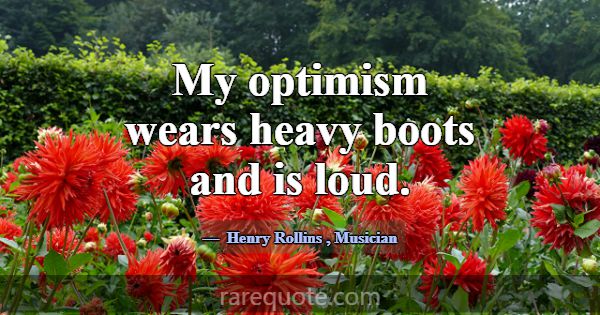 My optimism wears heavy boots and is loud.... -Henry Rollins