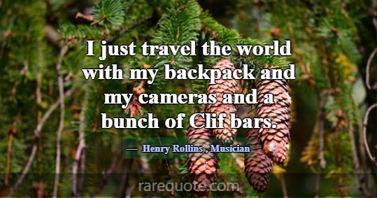 I just travel the world with my backpack and my ca... -Henry Rollins