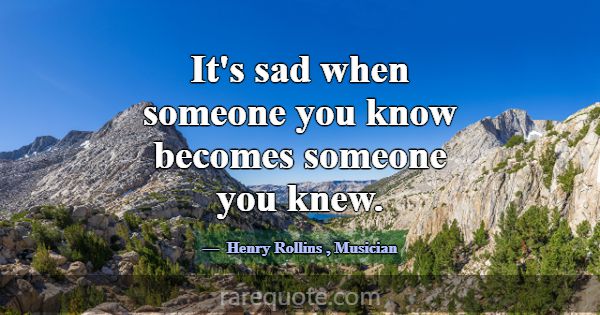 It's sad when someone you know becomes someone you... -Henry Rollins