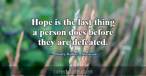 Hope is the last thing a person does before they a... -Henry Rollins