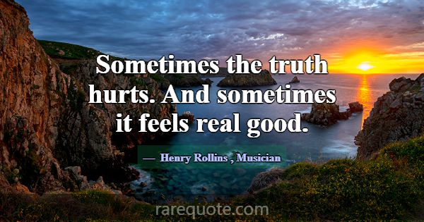 Sometimes the truth hurts. And sometimes it feels ... -Henry Rollins