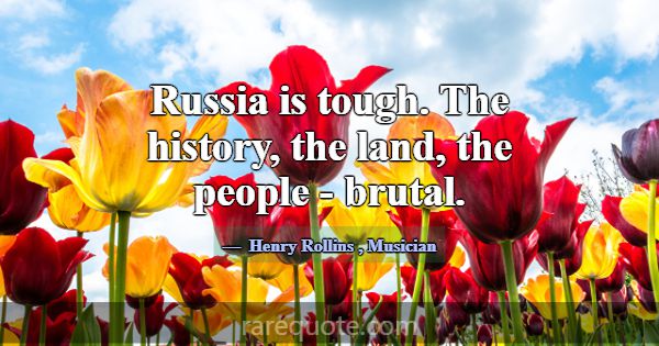 Russia is tough. The history, the land, the people... -Henry Rollins