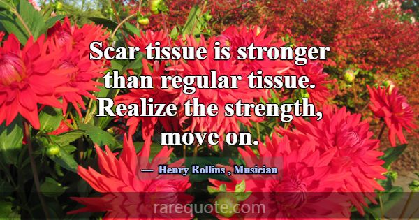 Scar tissue is stronger than regular tissue. Reali... -Henry Rollins