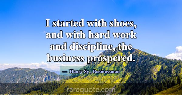 I started with shoes, and with hard work and disci... -Henry Sy