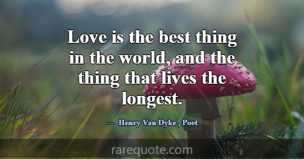 Love is the best thing in the world, and the thing... -Henry Van Dyke