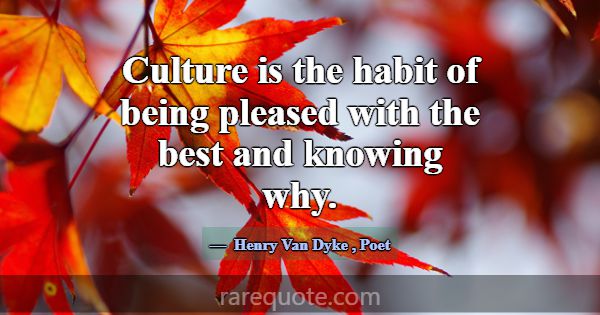 Culture is the habit of being pleased with the bes... -Henry Van Dyke