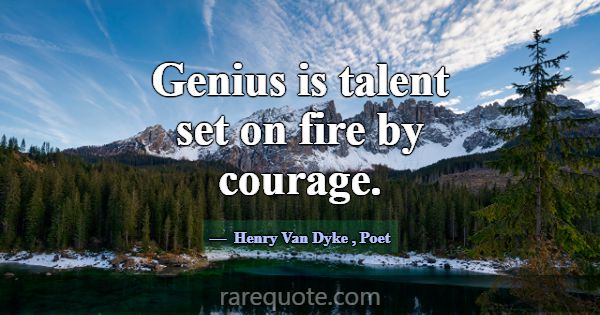 Genius is talent set on fire by courage.... -Henry Van Dyke