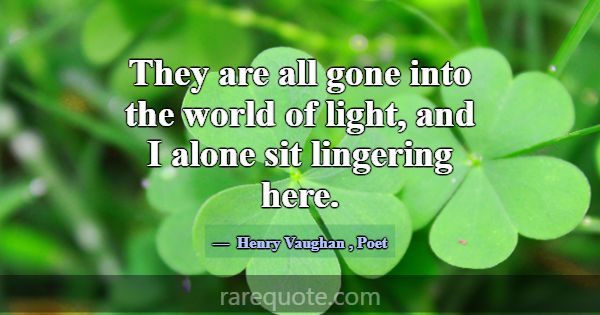 They are all gone into the world of light, and I a... -Henry Vaughan