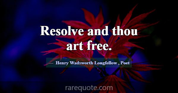 Resolve and thou art free.... -Henry Wadsworth Longfellow