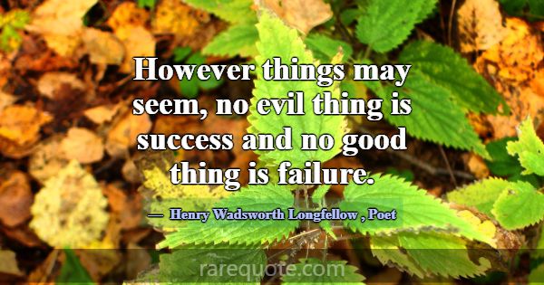 However things may seem, no evil thing is success ... -Henry Wadsworth Longfellow