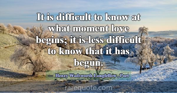 It is difficult to know at what moment love begins... -Henry Wadsworth Longfellow