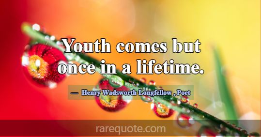 Youth comes but once in a lifetime.... -Henry Wadsworth Longfellow