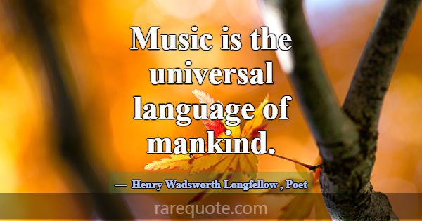 Music is the universal language of mankind.... -Henry Wadsworth Longfellow