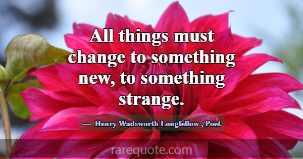 All things must change to something new, to someth... -Henry Wadsworth Longfellow