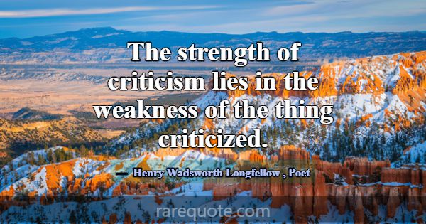 The strength of criticism lies in the weakness of ... -Henry Wadsworth Longfellow