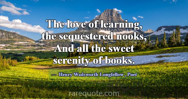 The love of learning, the sequestered nooks, And a... -Henry Wadsworth Longfellow