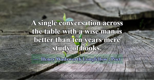 A single conversation across the table with a wise... -Henry Wadsworth Longfellow