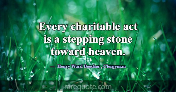 Every charitable act is a stepping stone toward he... -Henry Ward Beecher