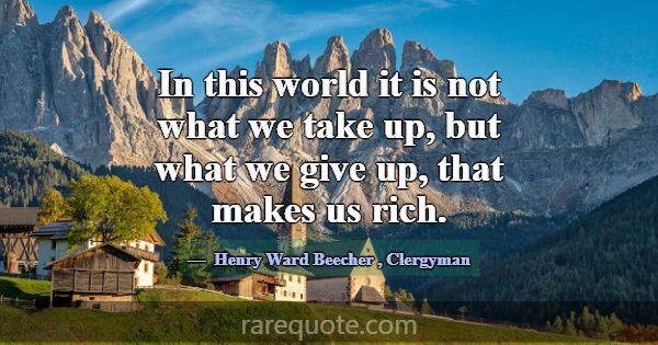 In this world it is not what we take up, but what ... -Henry Ward Beecher