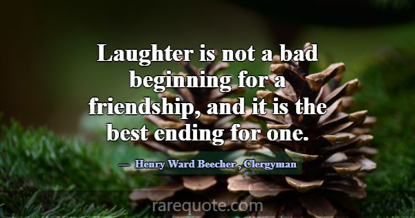 Laughter is not a bad beginning for a friendship, ... -Henry Ward Beecher