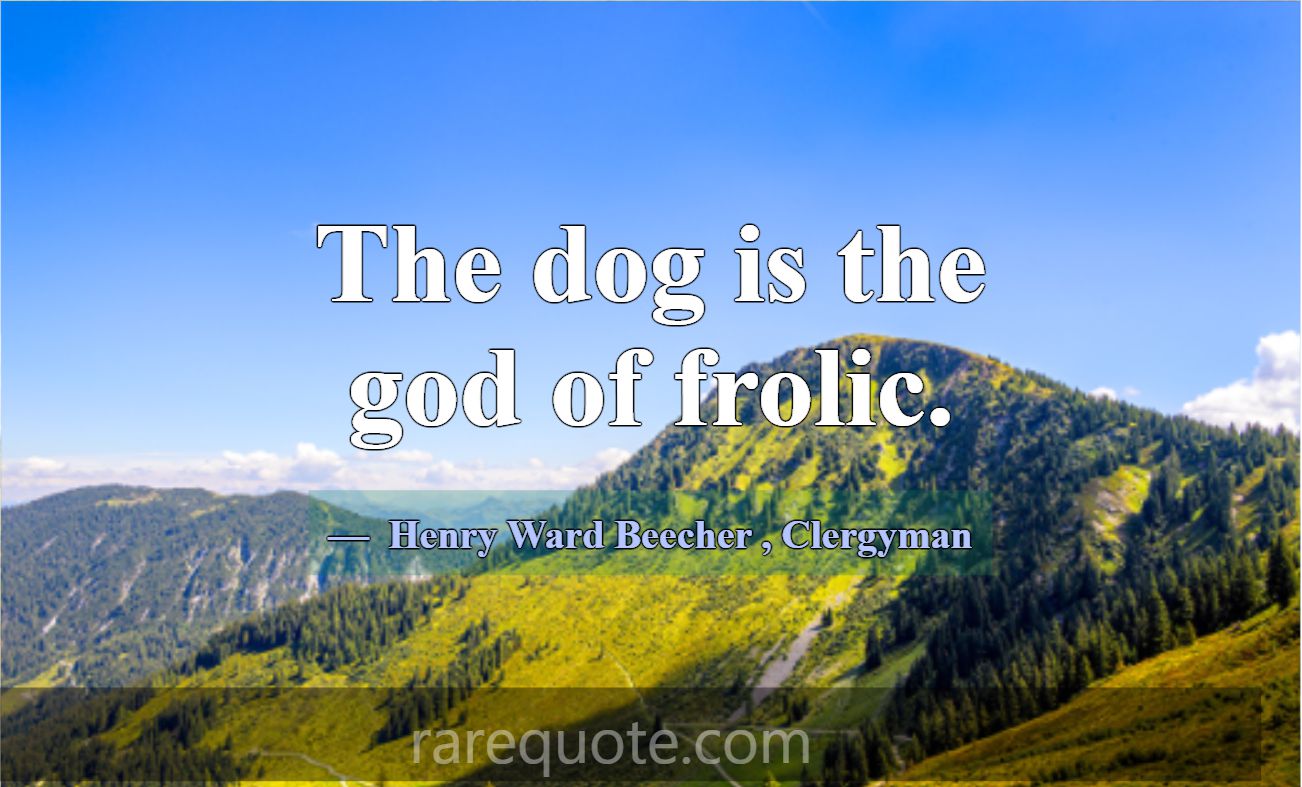 The dog is the god of frolic.... -Henry Ward Beecher