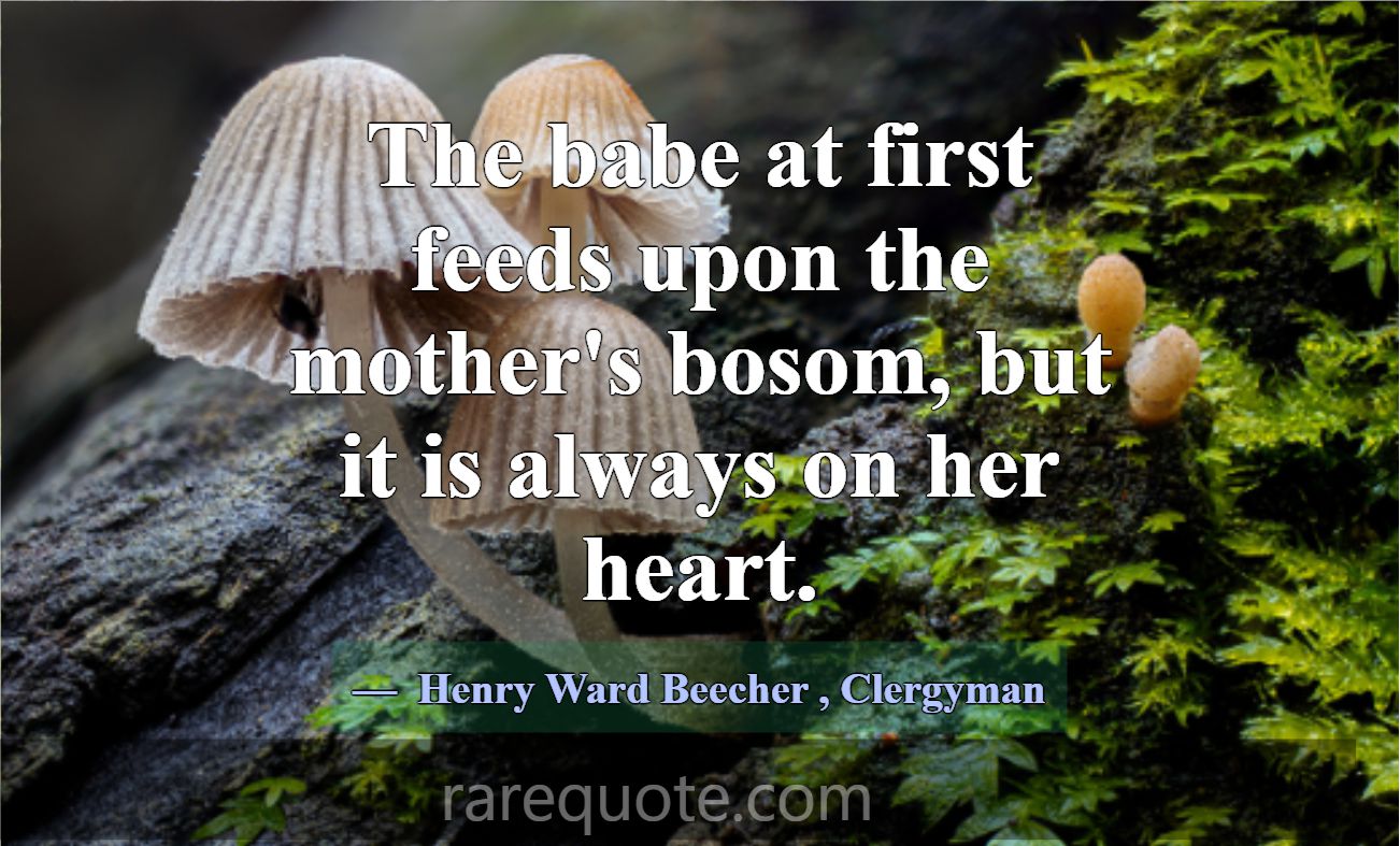 The babe at first feeds upon the mother's bosom, b... -Henry Ward Beecher