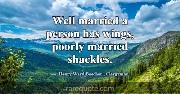 Well married a person has wings, poorly married sh... -Henry Ward Beecher