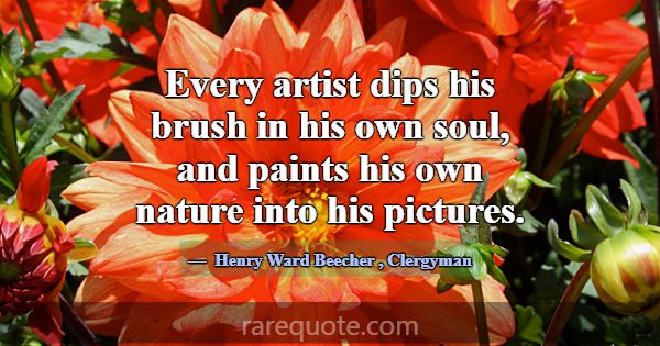 Every artist dips his brush in his own soul, and p... -Henry Ward Beecher