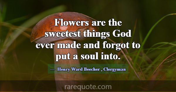 Flowers are the sweetest things God ever made and ... -Henry Ward Beecher