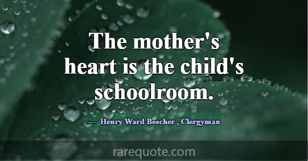 The mother's heart is the child's schoolroom.... -Henry Ward Beecher