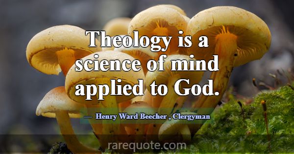 Theology is a science of mind applied to God.... -Henry Ward Beecher