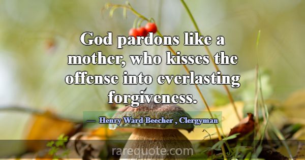 God pardons like a mother, who kisses the offense ... -Henry Ward Beecher