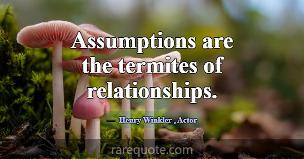 Assumptions are the termites of relationships.... -Henry Winkler