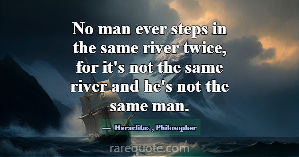 No man ever steps in the same river twice, for it'... -Heraclitus