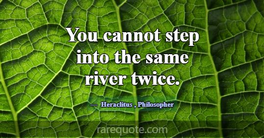 You cannot step into the same river twice.... -Heraclitus