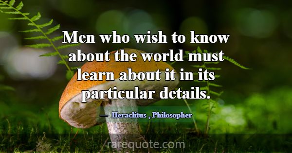 Men who wish to know about the world must learn ab... -Heraclitus