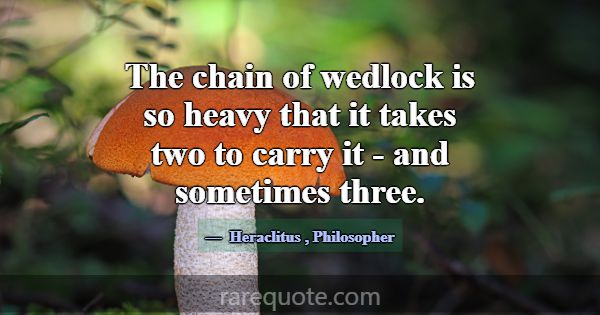 The chain of wedlock is so heavy that it takes two... -Heraclitus