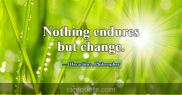 Nothing endures but change.... -Heraclitus