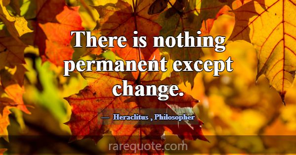 There is nothing permanent except change.... -Heraclitus
